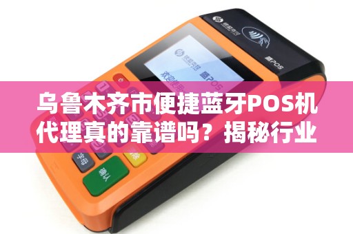乌鲁木齐市便捷蓝牙POS机代理真的靠谱吗？揭秘行业内幕与避坑指南！