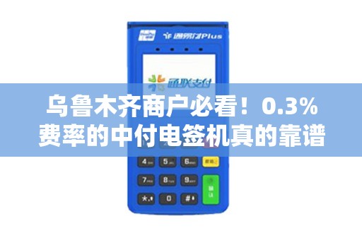 乌鲁木齐商户必看！0.3%费率的中付电签机真的靠谱吗？申请避坑指南