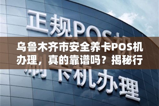 乌鲁木齐市安全养卡POS机办理，真的靠谱吗？揭秘行业内幕与避坑指南！