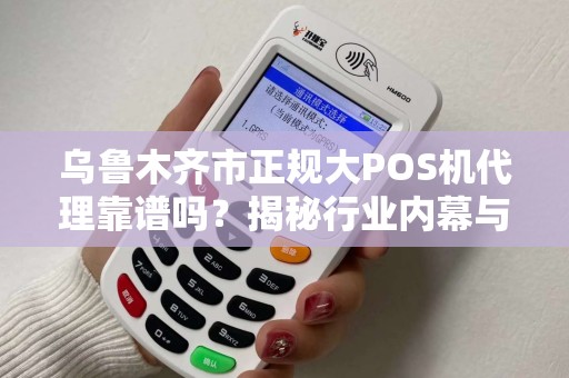 乌鲁木齐市正规大POS机代理靠谱吗？揭秘行业内幕与避坑指南！