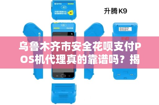 乌鲁木齐市安全花呗支付POS机代理真的靠谱吗？揭秘行业内幕与避坑指南！