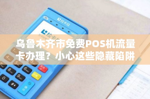 乌鲁木齐市免费POS机流量卡办理？小心这些隐藏陷阱！