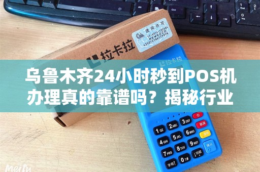 乌鲁木齐24小时秒到POS机办理真的靠谱吗？揭秘行业内幕与避坑指南！