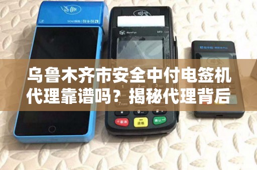 乌鲁木齐市安全中付电签机代理靠谱吗？揭秘代理背后的5大陷阱与3个避坑指南！