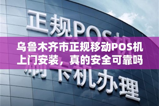 乌鲁木齐市正规移动POS机上门安装，真的安全可靠吗？揭秘3大避坑指南！
