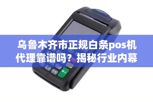 乌鲁木齐市正规白条pos机代理靠谱吗？揭秘行业内幕与避坑指南！