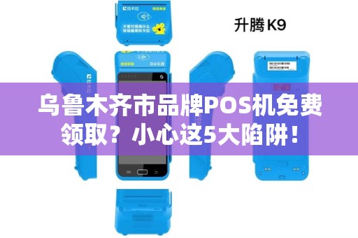 乌鲁木齐市品牌POS机免费领取？小心这5大陷阱！