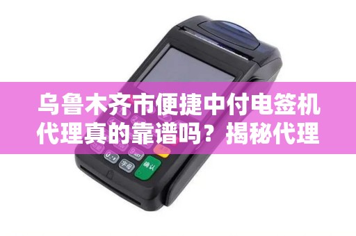 乌鲁木齐市便捷中付电签机代理真的靠谱吗？揭秘代理背后的5大陷阱！