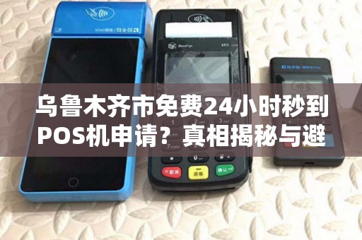 乌鲁木齐市免费24小时秒到POS机申请？真相揭秘与避坑指南！