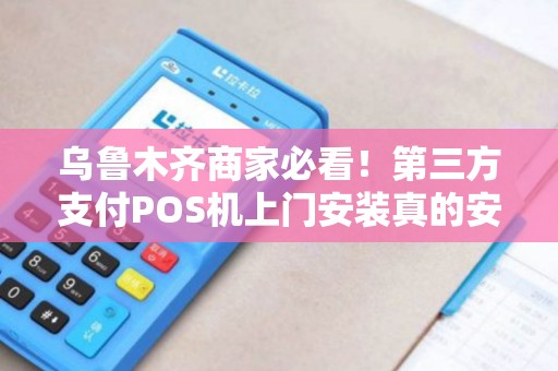 乌鲁木齐商家必看！第三方支付POS机上门安装真的安全吗？揭秘5大关键隐患！