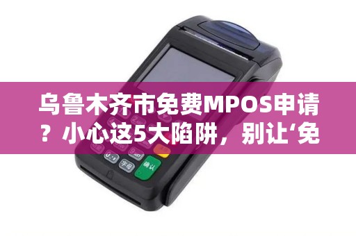 乌鲁木齐市免费MPOS申请？小心这5大陷阱，别让‘免费’坑了你！