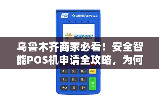 乌鲁木齐商家必看！安全智能POS机申请全攻略，为何90%的商家都选错了？