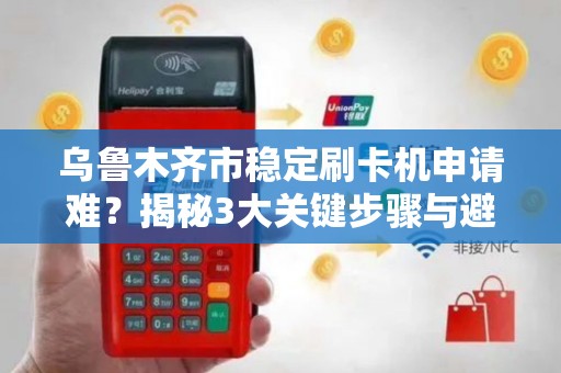 乌鲁木齐市稳定刷卡机申请难？揭秘3大关键步骤与避坑指南！