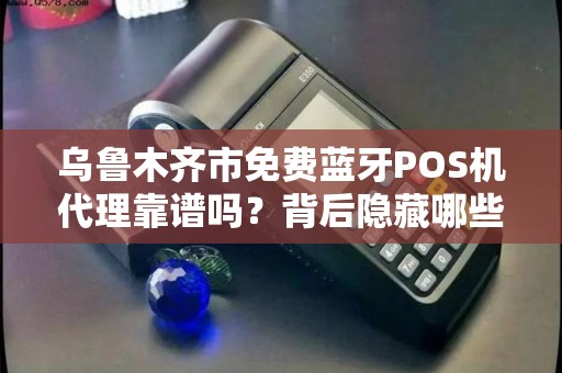 乌鲁木齐市免费蓝牙POS机代理靠谱吗？背后隐藏哪些不为人知的陷阱？