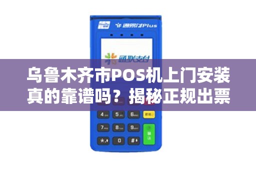 乌鲁木齐市POS机上门安装真的靠谱吗？揭秘正规出票背后的三大陷阱！