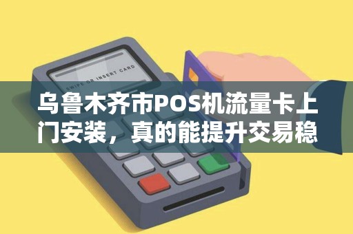 乌鲁木齐市POS机流量卡上门安装，真的能提升交易稳定性吗？揭秘背后的技术真相！