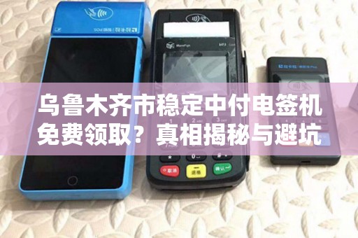 乌鲁木齐市稳定中付电签机免费领取？真相揭秘与避坑指南！