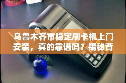 乌鲁木齐市稳定刷卡机上门安装，真的靠谱吗？揭秘背后3大关键点！
