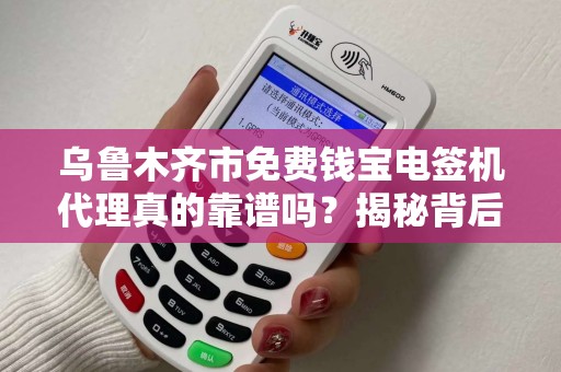 乌鲁木齐市免费钱宝电签机代理真的靠谱吗？揭秘背后的免费陷阱！