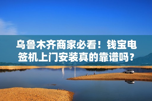 乌鲁木齐商家必看！钱宝电签机上门安装真的靠谱吗？深度解析避坑指南！