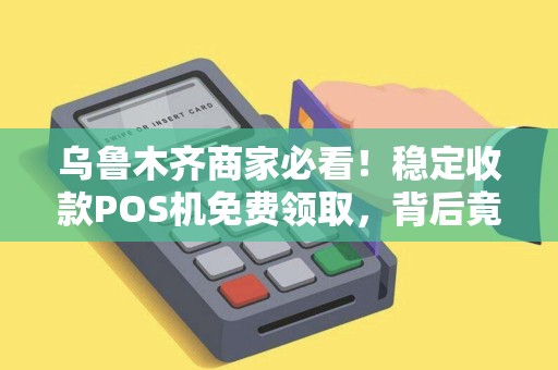 乌鲁木齐商家必看！稳定收款POS机免费领取，背后竟有这些隐藏福利？
