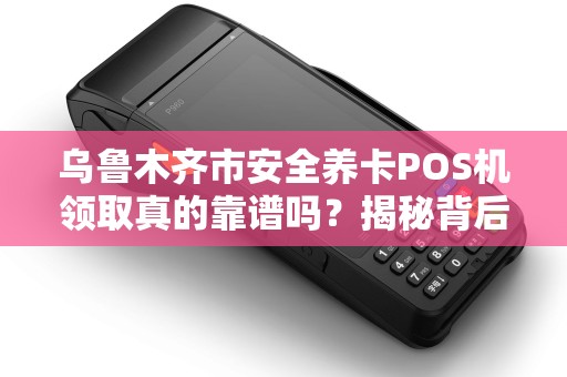 乌鲁木齐市安全养卡POS机领取真的靠谱吗？揭秘背后的风险与真相！