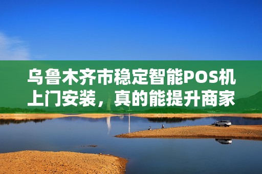 乌鲁木齐市稳定智能POS机上门安装，真的能提升商家营业额吗？揭秘背后的技术优势！