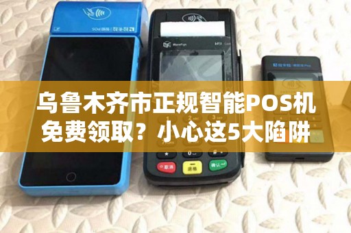 乌鲁木齐市正规智能POS机免费领取？小心这5大陷阱！