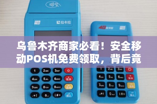 乌鲁木齐商家必看！安全移动POS机免费领取，背后竟有这些猫腻？