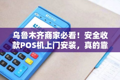 乌鲁木齐商家必看！安全收款POS机上门安装，真的靠谱吗？