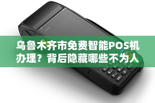 乌鲁木齐市免费智能POS机办理？背后隐藏哪些不为人知的套路？