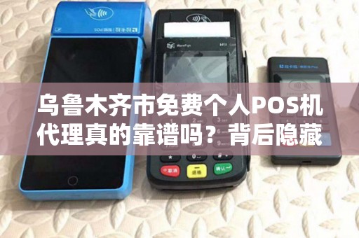 乌鲁木齐市免费个人POS机代理真的靠谱吗？背后隐藏的3大陷阱！