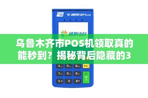 乌鲁木齐市POS机领取真的能秒到？揭秘背后隐藏的3大陷阱！