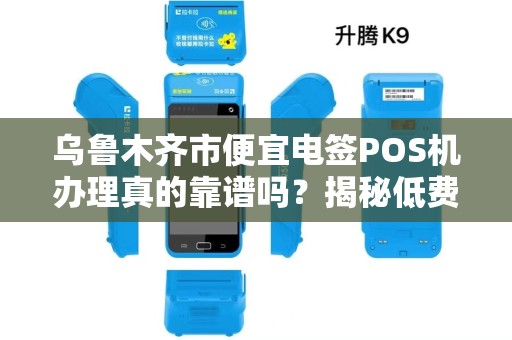 乌鲁木齐市便宜电签POS机办理真的靠谱吗？揭秘低费率背后的猫腻！