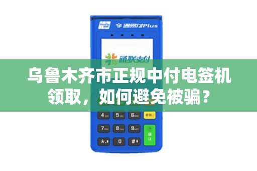 乌鲁木齐市正规中付电签机领取，如何避免被骗？
