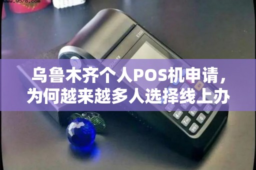 乌鲁木齐个人POS机申请，为何越来越多人选择线上办理？揭秘3大隐藏优势与避坑指南