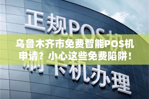 乌鲁木齐市免费智能POS机申请？小心这些免费陷阱！
