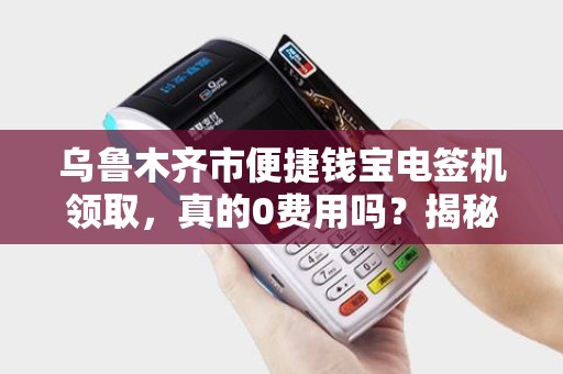 乌鲁木齐市便捷钱宝电签机领取，真的0费用吗？揭秘背后隐藏的3大套路！