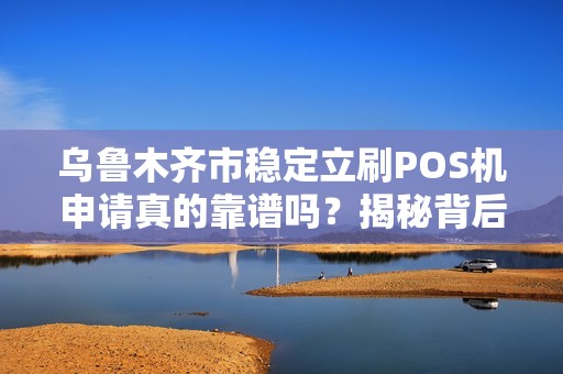 乌鲁木齐市稳定立刷POS机申请真的靠谱吗？揭秘背后的5大陷阱！