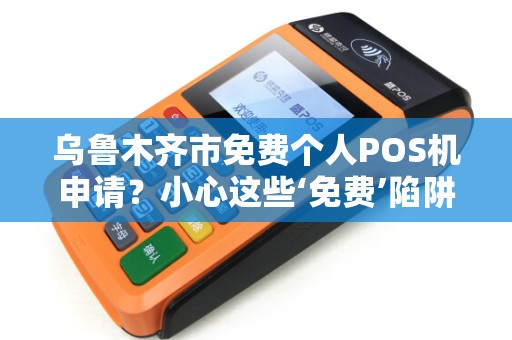 乌鲁木齐市免费个人POS机申请？小心这些‘免费’陷阱！