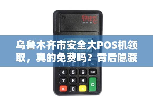 乌鲁木齐市安全大POS机领取，真的免费吗？背后隐藏哪些风险？