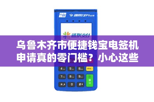 乌鲁木齐市便捷钱宝电签机申请真的零门槛？小心这些隐藏陷阱！