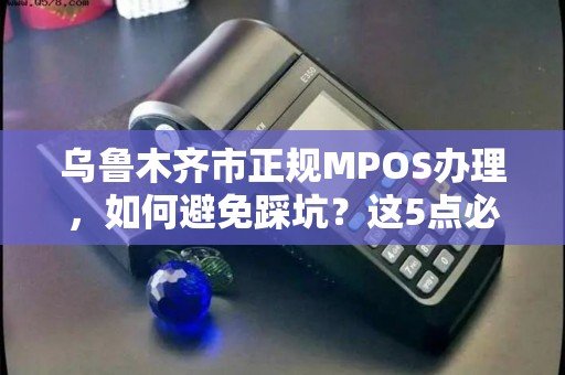 乌鲁木齐市正规MPOS办理，如何避免踩坑？这5点必须知道！