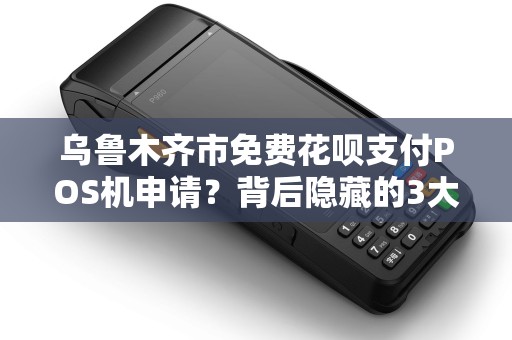 乌鲁木齐市免费花呗支付POS机申请？背后隐藏的3大风险你必须知道！