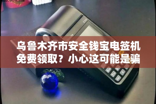 乌鲁木齐市安全钱宝电签机免费领取？小心这可能是骗局！