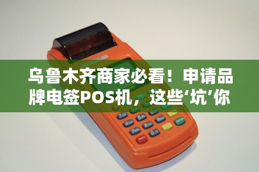 乌鲁木齐商家必看！申请品牌电签POS机，这些‘坑’你踩过几个？