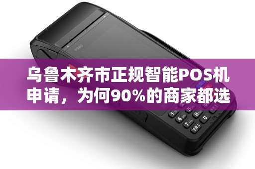 乌鲁木齐市正规智能POS机申请，为何90%的商家都选错了？真相让人震惊！