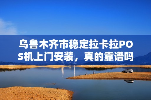 乌鲁木齐市稳定拉卡拉POS机上门安装，真的靠谱吗？揭秘背后的真相！