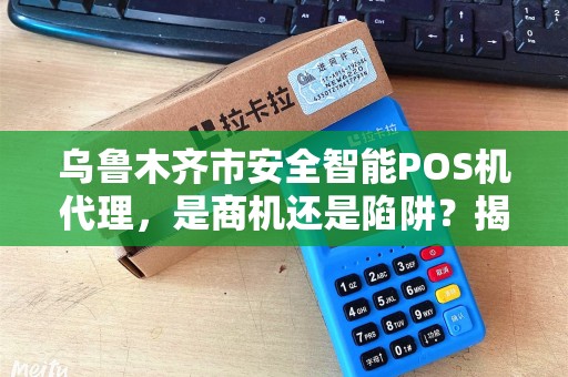 乌鲁木齐市安全智能POS机代理，是商机还是陷阱？揭秘代理背后的5大真相！