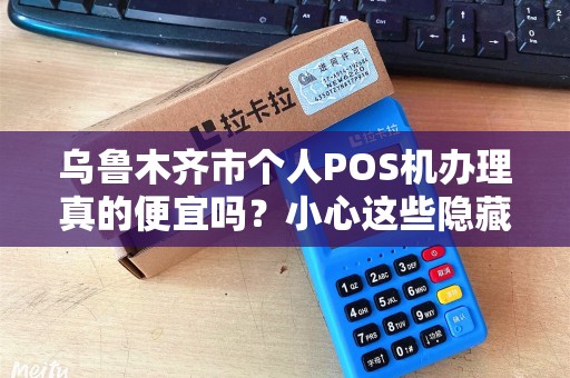 乌鲁木齐市个人POS机办理真的便宜吗？小心这些隐藏陷阱！
